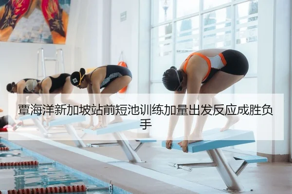 覃海洋新加坡站前短池训练加量出发反应成胜负手